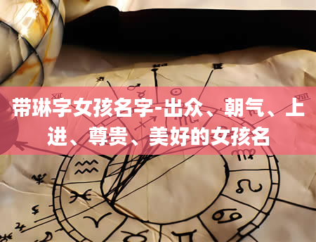 带琳字女孩名字-出众、朝气、上进、尊贵、美好的女孩名