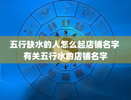 五行缺水的人怎么起店铺名字 有关五行水的店铺名字