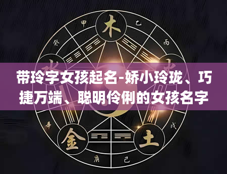 带玲字女孩起名-娇小玲珑、巧捷万端、聪明伶俐的女孩名字