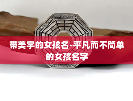 带美字的女孩名-平凡而不简单的女孩名字