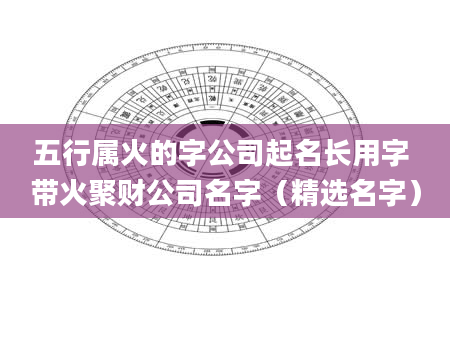 五行属火的字公司起名长用字 带火聚财公司名字（精选名字）