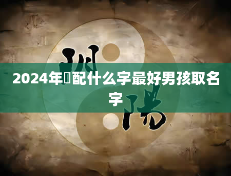 2024年璟配什么字最好男孩取名字