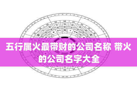 五行属火最带财的公司名称 带火的公司名字大全