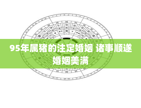 95年属猪的注定婚姻 诸事顺遂婚姻美满