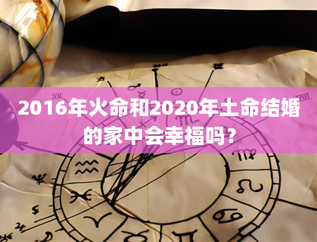 2016年火命和2020年土命结婚的家中会幸福吗？