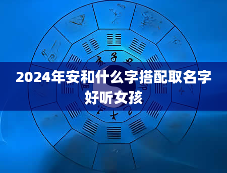 2024年安和什么字搭配取名字好听女孩