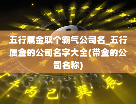 五行属金取个霸气公司名_五行属金的公司名字大全(带金的公司名称)