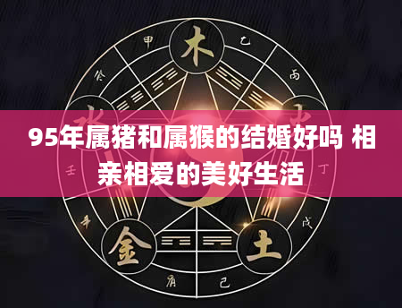 95年属猪和属猴的结婚好吗 相亲相爱的美好生活
