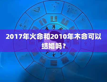 2017年火命和2010年木命可以结婚吗？