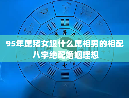 95年属猪女跟什么属相男的相配 八字绝配婚姻理想