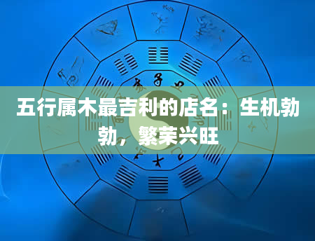 五行属木最吉利的店名：生机勃勃，繁荣兴旺