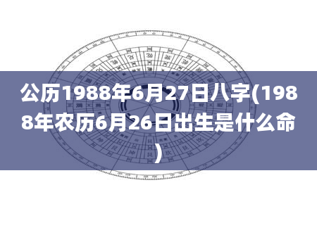公历1988年6月27日八字(1988年农历6月26日出生是什么命)