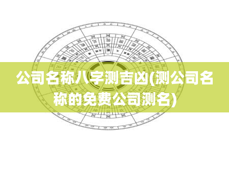 公司名称八字测吉凶(测公司名称的免费公司测名)