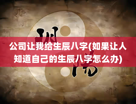 公司让我给生辰八字(如果让人知道自己的生辰八字怎么办)