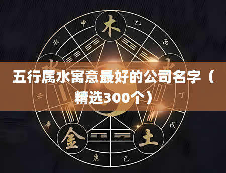 五行属水寓意最好的公司名字（精选300个）