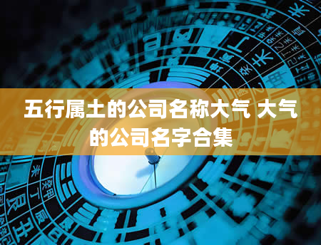 五行属土的公司名称大气 大气的公司名字合集