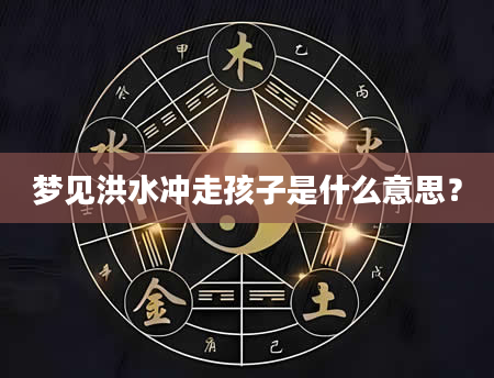 梦见洪水冲走孩子是什么意思？
