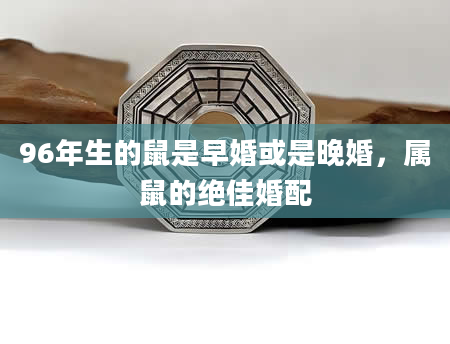 96年生的鼠是早婚或是晚婚，属鼠的绝佳婚配