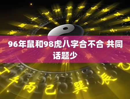 96年鼠和98虎八字合不合 共同话题少