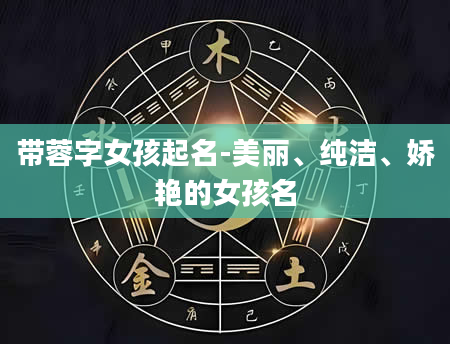带蓉字女孩起名-美丽、纯洁、娇艳的女孩名
