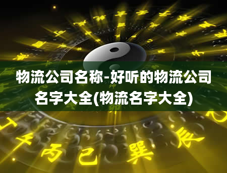 物流公司名称-好听的物流公司名字大全(物流名字大全)