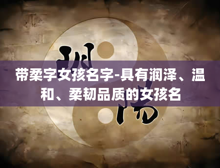 带柔字女孩名字-具有润泽、温和、柔韧品质的女孩名