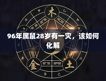 96年属鼠28岁有一灾，该如何化解