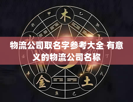 物流公司取名字参考大全 有意义的物流公司名称