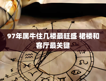 97年属牛住几楼最旺盛 裙楼和客厅最关键