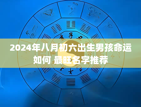 2024年八月初六出生男孩命运如何 最旺名字推荐