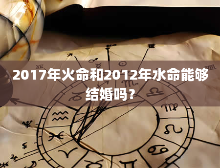 2017年火命和2012年水命能够结婚吗？