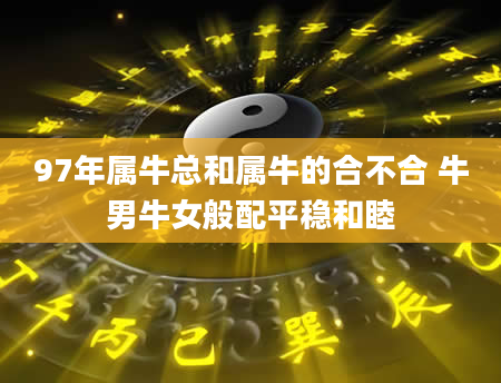 97年属牛总和属牛的合不合 牛男牛女般配平稳和睦