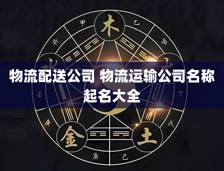 物流配送公司 物流运输公司名称起名大全