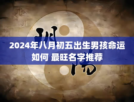 2024年八月初五出生男孩命运如何 最旺名字推荐