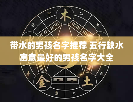 带水的男孩名字推荐 五行缺水寓意最好的男孩名字大全