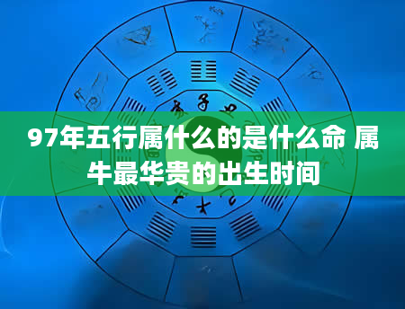 97年五行属什么的是什么命 属牛最华贵的出生时间