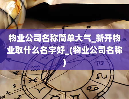 物业公司名称简单大气_新开物业取什么名字好_(物业公司名称)