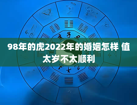 98年的虎2022年的婚姻怎样 值太岁不太顺利