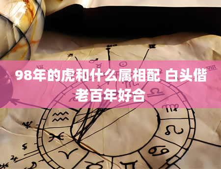 98年的虎和什么属相配 白头偕老百年好合
