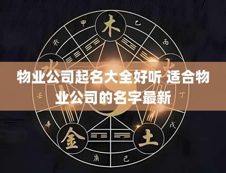 物业公司起名大全好听 适合物业公司的名字最新