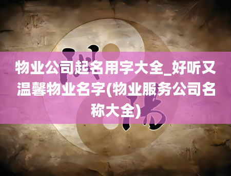 物业公司起名用字大全_好听又温馨物业名字(物业服务公司名称大全)