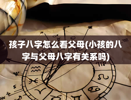 孩子八字怎么看父母(小孩的八字与父母八字有关系吗)