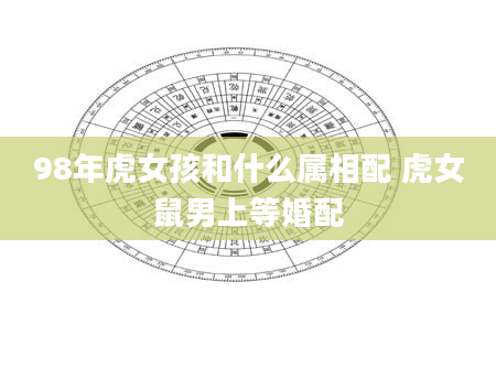 98年虎女孩和什么属相配 虎女鼠男上等婚配