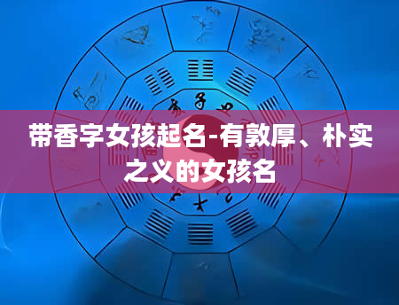 带香字女孩起名-有敦厚、朴实之义的女孩名