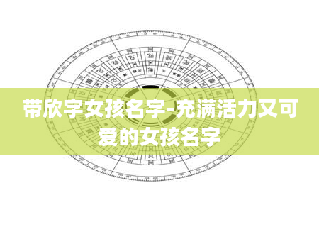 带欣字女孩名字-充满活力又可爱的女孩名字