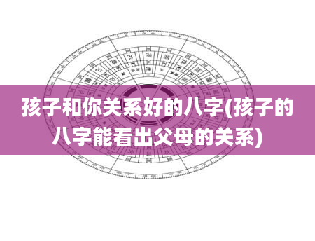 孩子和你关系好的八字(孩子的八字能看出父母的关系)