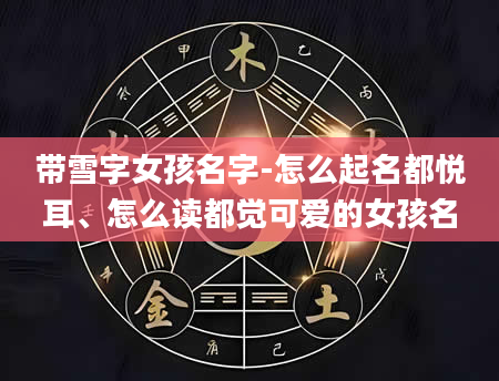 带雪字女孩名字-怎么起名都悦耳、怎么读都觉可爱的女孩名
