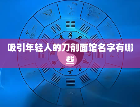 吸引年轻人的刀削面馆名字有哪些
