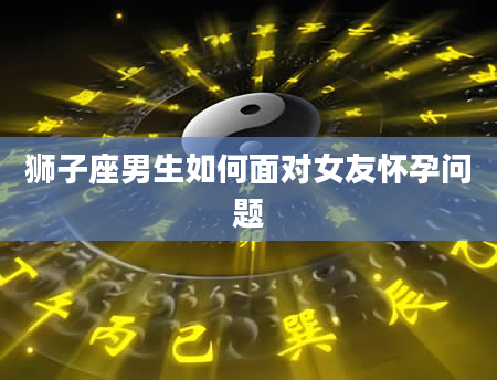 狮子座男生如何面对女友怀孕问题