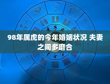 98年属虎的今年婚姻状况 夫妻之间多磨合